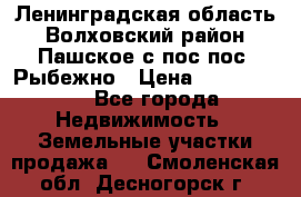 Ленинградская область Волховский район Пашское с/пос пос. Рыбежно › Цена ­ 1 000 000 - Все города Недвижимость » Земельные участки продажа   . Смоленская обл.,Десногорск г.